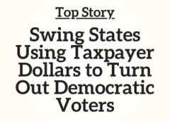 Top Story:  Swing States Using Taxpayer Dollars to Turn Out Democratic Voters