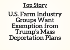 Top Story: U.S. Farm Industry Groups Want Exemption from Trump’s Mass Deportation Plans